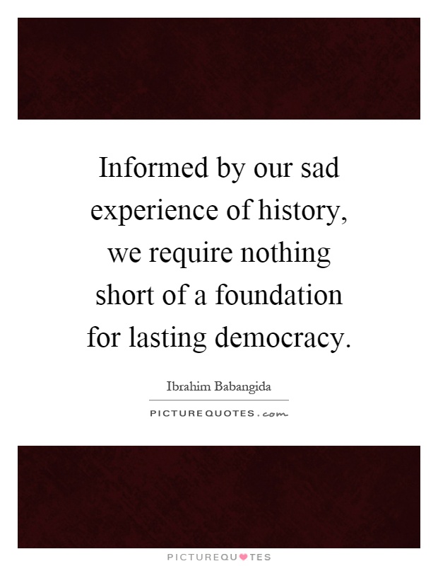 Informed by our sad experience of history, we require nothing short of a foundation for lasting democracy Picture Quote #1