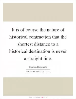 It is of course the nature of historical contraction that the shortest distance to a historical destination is never a straight line Picture Quote #1