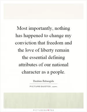 Most importantly, nothing has happened to change my conviction that freedom and the love of liberty remain the essential defining attributes of our national character as a people Picture Quote #1