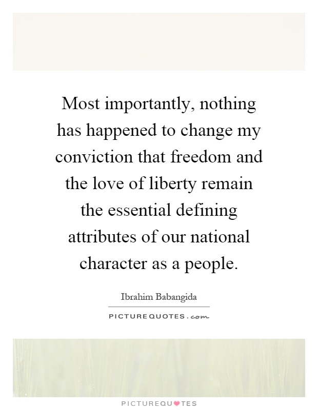 Most importantly, nothing has happened to change my conviction that freedom and the love of liberty remain the essential defining attributes of our national character as a people Picture Quote #1
