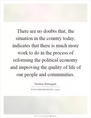 There are no doubts that, the situation in the country today, indicates that there is much more work to do in the process of reforming the political economy and improving the quality of life of our people and communities Picture Quote #1