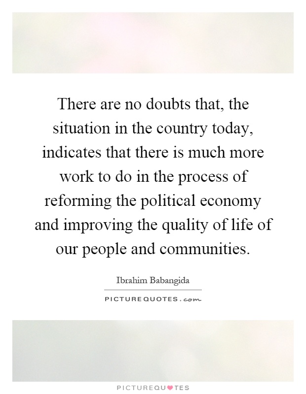 There are no doubts that, the situation in the country today, indicates that there is much more work to do in the process of reforming the political economy and improving the quality of life of our people and communities Picture Quote #1