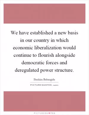 We have established a new basis in our country in which economic liberalization would continue to flourish alongside democratic forces and deregulated power structure Picture Quote #1