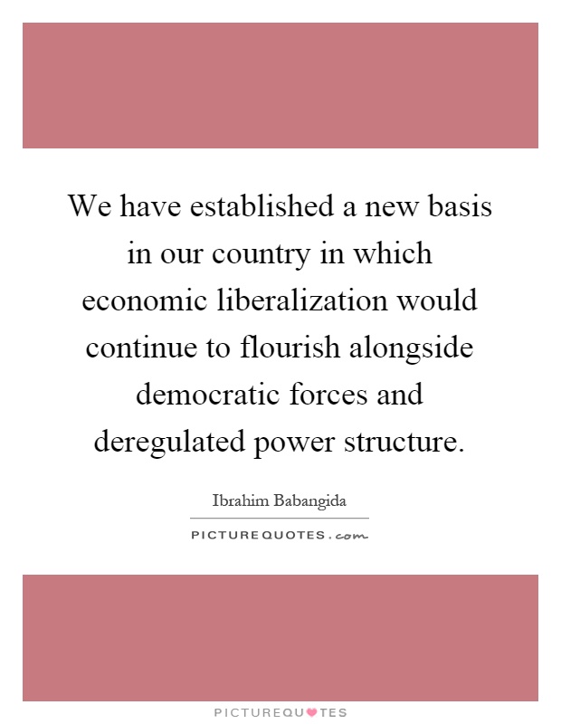 We have established a new basis in our country in which economic liberalization would continue to flourish alongside democratic forces and deregulated power structure Picture Quote #1