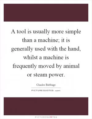 A tool is usually more simple than a machine; it is generally used with the hand, whilst a machine is frequently moved by animal or steam power Picture Quote #1