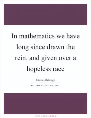 In mathematics we have long since drawn the rein, and given over a hopeless race Picture Quote #1