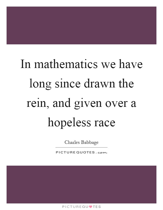 In mathematics we have long since drawn the rein, and given over a hopeless race Picture Quote #1