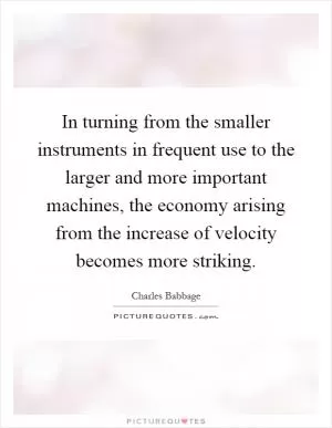 In turning from the smaller instruments in frequent use to the larger and more important machines, the economy arising from the increase of velocity becomes more striking Picture Quote #1