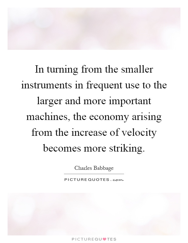 In turning from the smaller instruments in frequent use to the larger and more important machines, the economy arising from the increase of velocity becomes more striking Picture Quote #1