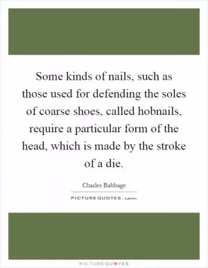 Some kinds of nails, such as those used for defending the soles of coarse shoes, called hobnails, require a particular form of the head, which is made by the stroke of a die Picture Quote #1