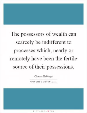 The possessors of wealth can scarcely be indifferent to processes which, nearly or remotely have been the fertile source of their possessions Picture Quote #1