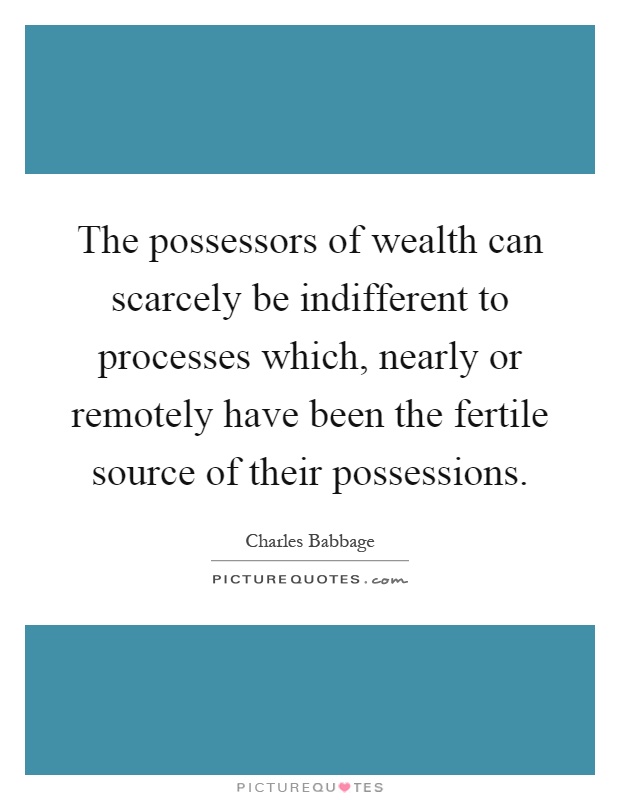 The possessors of wealth can scarcely be indifferent to processes which, nearly or remotely have been the fertile source of their possessions Picture Quote #1