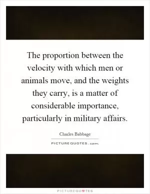 The proportion between the velocity with which men or animals move, and the weights they carry, is a matter of considerable importance, particularly in military affairs Picture Quote #1