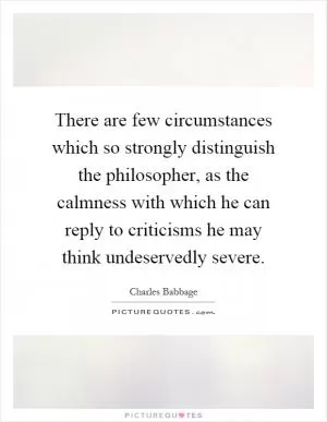 There are few circumstances which so strongly distinguish the philosopher, as the calmness with which he can reply to criticisms he may think undeservedly severe Picture Quote #1