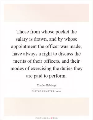 Those from whose pocket the salary is drawn, and by whose appointment the officer was made, have always a right to discuss the merits of their officers, and their modes of exercising the duties they are paid to perform Picture Quote #1