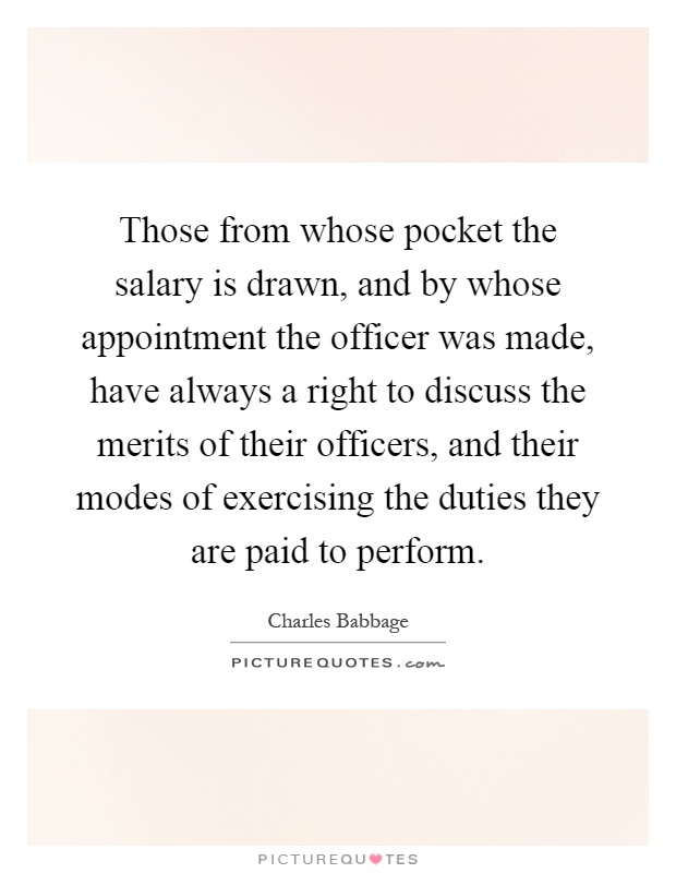 Those from whose pocket the salary is drawn, and by whose appointment the officer was made, have always a right to discuss the merits of their officers, and their modes of exercising the duties they are paid to perform Picture Quote #1