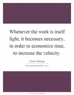 Whenever the work is itself light, it becomes necessary, in order to economize time, to increase the velocity Picture Quote #1