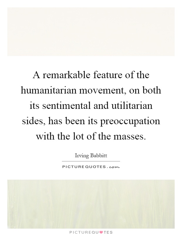 A remarkable feature of the humanitarian movement, on both its sentimental and utilitarian sides, has been its preoccupation with the lot of the masses Picture Quote #1