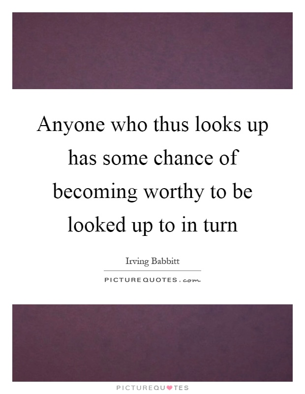 Anyone who thus looks up has some chance of becoming worthy to be looked up to in turn Picture Quote #1