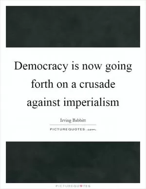 Democracy is now going forth on a crusade against imperialism Picture Quote #1