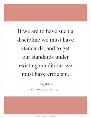 If we are to have such a discipline we must have standards, and to get our standards under existing conditions we must have criticism Picture Quote #1