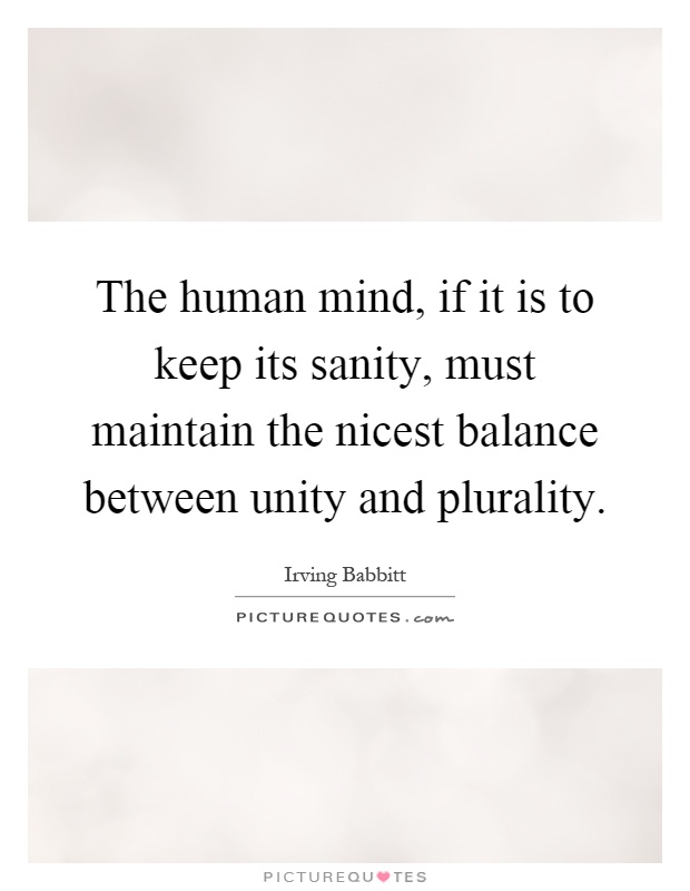 The human mind, if it is to keep its sanity, must maintain the nicest balance between unity and plurality Picture Quote #1