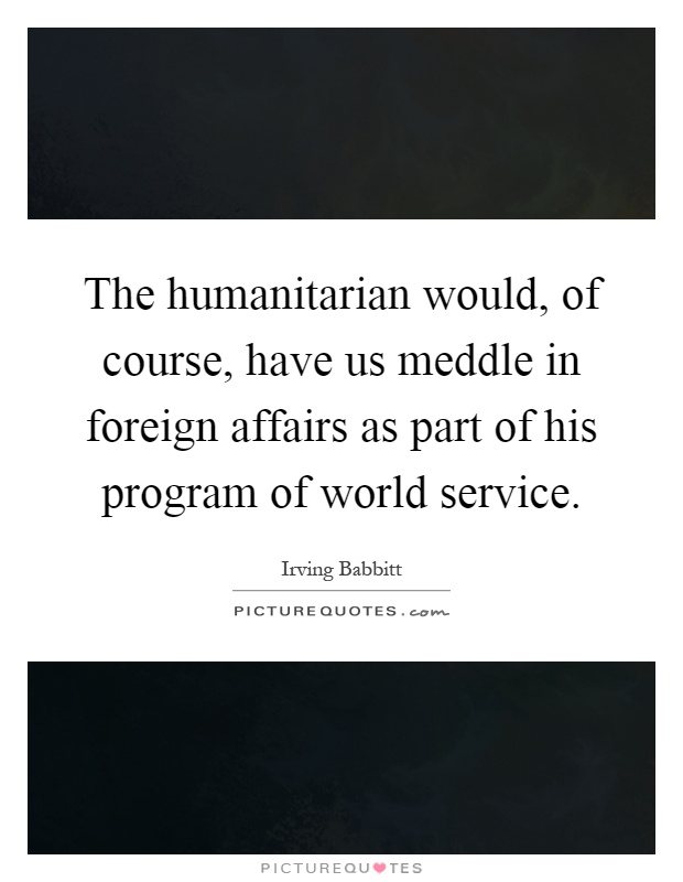 The humanitarian would, of course, have us meddle in foreign affairs as part of his program of world service Picture Quote #1