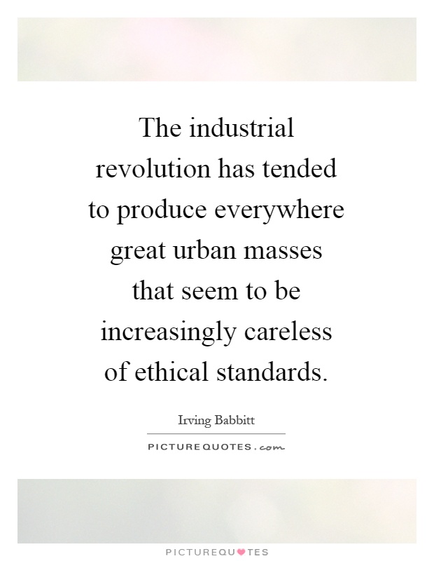The industrial revolution has tended to produce everywhere great urban masses that seem to be increasingly careless of ethical standards Picture Quote #1