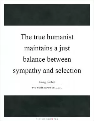 The true humanist maintains a just balance between sympathy and selection Picture Quote #1