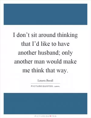 I don’t sit around thinking that I’d like to have another husband; only another man would make me think that way Picture Quote #1