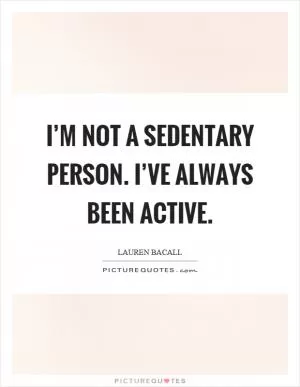 I’m not a sedentary person. I’ve always been active Picture Quote #1