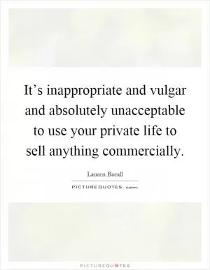 It’s inappropriate and vulgar and absolutely unacceptable to use your private life to sell anything commercially Picture Quote #1