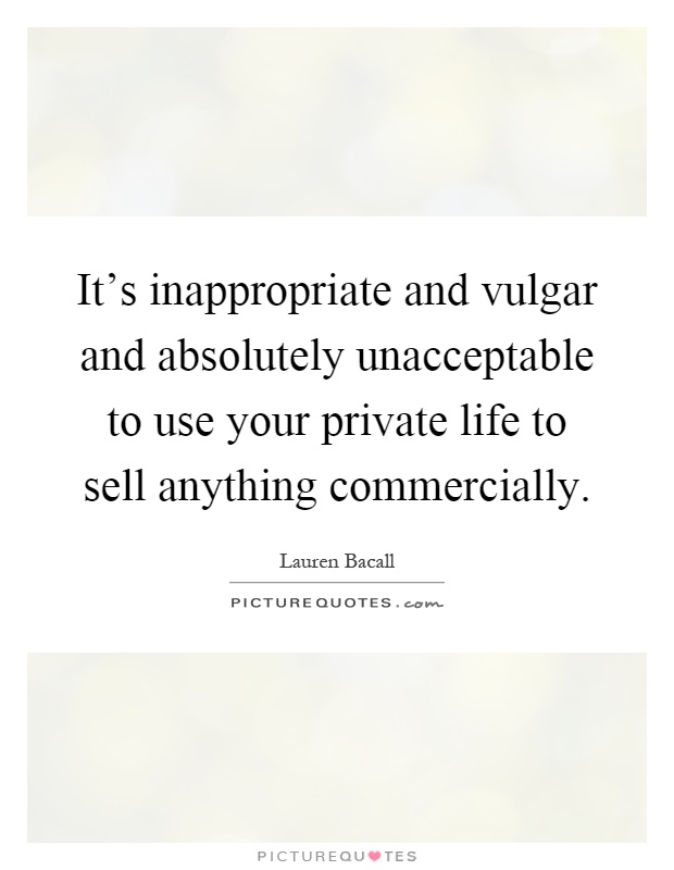 It's inappropriate and vulgar and absolutely unacceptable to use your private life to sell anything commercially Picture Quote #1