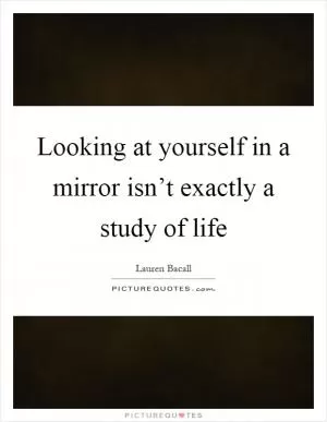 Looking at yourself in a mirror isn’t exactly a study of life Picture Quote #1