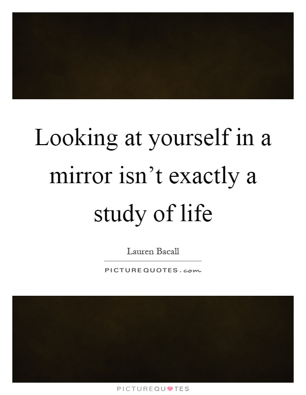 Looking at yourself in a mirror isn't exactly a study of life Picture Quote #1