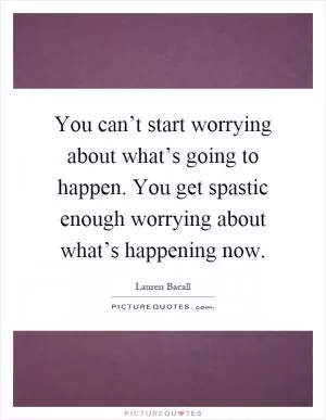 You can’t start worrying about what’s going to happen. You get spastic enough worrying about what’s happening now Picture Quote #1
