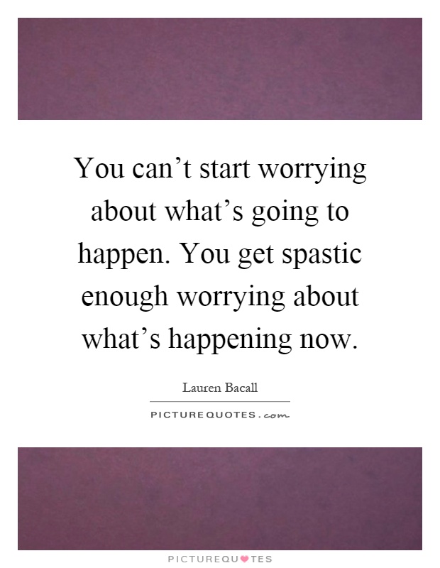 You can't start worrying about what's going to happen. You get spastic enough worrying about what's happening now Picture Quote #1