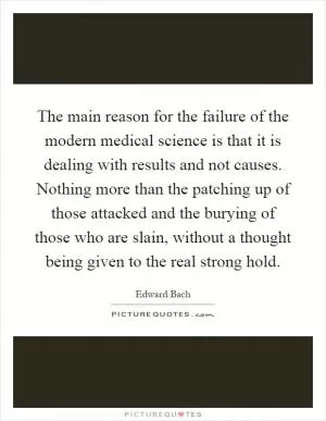 The main reason for the failure of the modern medical science is that it is dealing with results and not causes. Nothing more than the patching up of those attacked and the burying of those who are slain, without a thought being given to the real strong hold Picture Quote #1