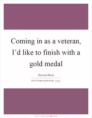 Coming in as a veteran, I’d like to finish with a gold medal Picture Quote #1