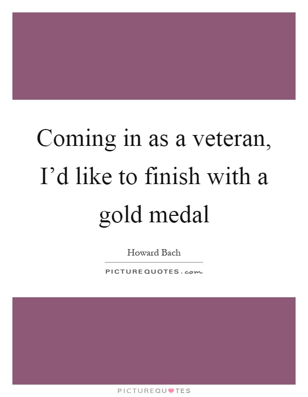 Coming in as a veteran, I'd like to finish with a gold medal Picture Quote #1