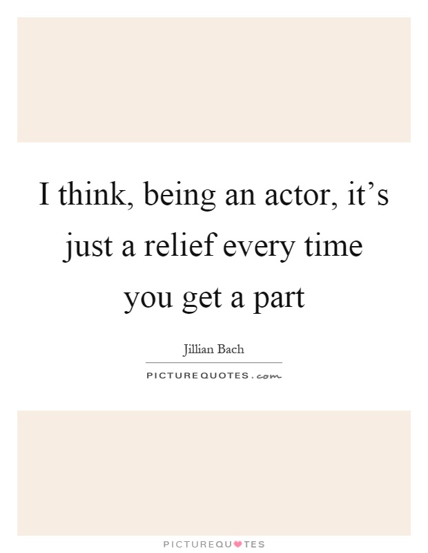 I think, being an actor, it's just a relief every time you get a part Picture Quote #1