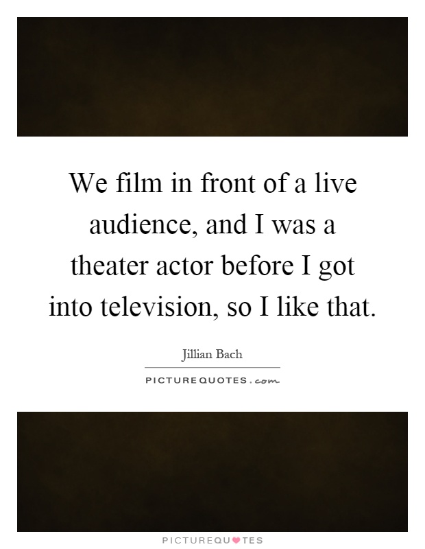 We film in front of a live audience, and I was a theater actor before I got into television, so I like that Picture Quote #1