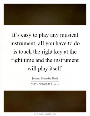 It’s easy to play any musical instrument: all you have to do is touch the right key at the right time and the instrument will play itself Picture Quote #1