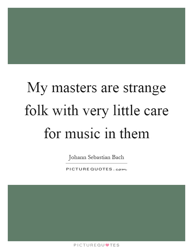 My masters are strange folk with very little care for music in them Picture Quote #1