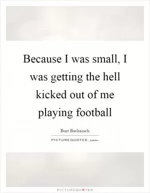 Because I was small, I was getting the hell kicked out of me playing football Picture Quote #1