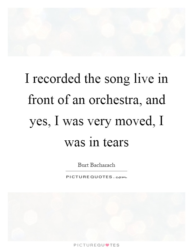 I recorded the song live in front of an orchestra, and yes, I was very moved, I was in tears Picture Quote #1