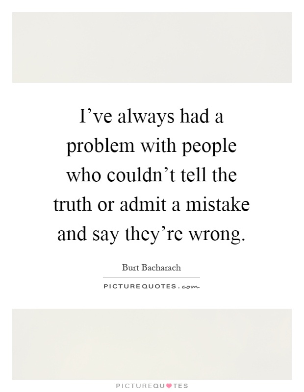 I've always had a problem with people who couldn't tell the truth or admit a mistake and say they're wrong Picture Quote #1