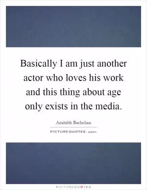 Basically I am just another actor who loves his work and this thing about age only exists in the media Picture Quote #1