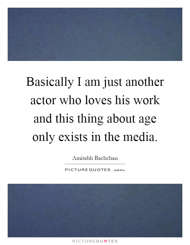 Basically I am just another actor who loves his work and this thing about age only exists in the media Picture Quote #1