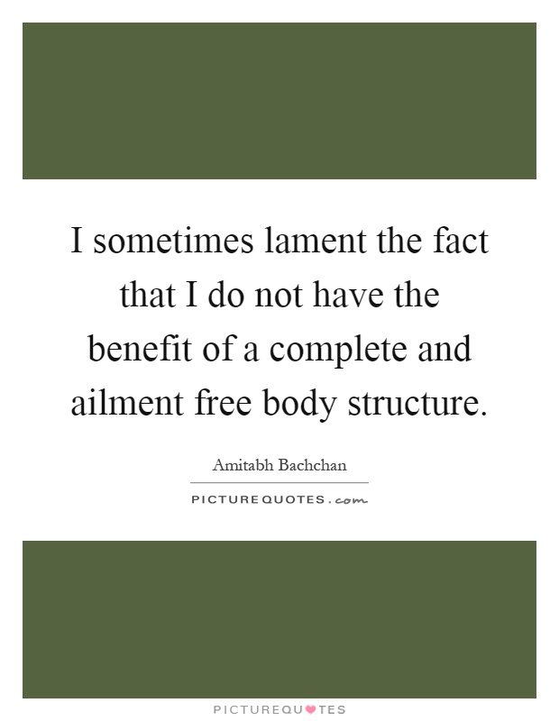 I sometimes lament the fact that I do not have the benefit of a complete and ailment free body structure Picture Quote #1